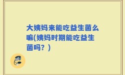 大姨妈来能吃益生菌么嘛(姨妈时期能吃益生菌吗？)
