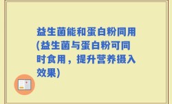 益生菌能和蛋白粉同用(益生菌与蛋白粉可同时食用，提升营养摄入效果)