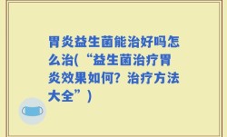 胃炎益生菌能治好吗怎么治(“益生菌治疗胃炎效果如何？治疗方法大全”)