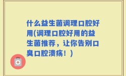 什么益生菌调理口腔好用(调理口腔好用的益生菌推荐，让你告别口臭口腔溃疡！)