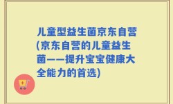 儿童型益生菌京东自营(京东自营的儿童益生菌——提升宝宝健康大全能力的首选)