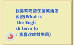 我喜欢吃益生菌英语怎么说(What is the English term for 我喜欢吃益生菌)
