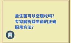 益生菌可以空腹吃吗？专家解析益生菌的正确服用方法？