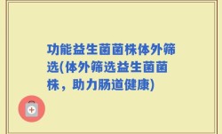 功能益生菌菌株体外筛选(体外筛选益生菌菌株，助力肠道健康)