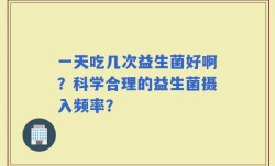 一天吃几次益生菌好啊？科学合理的益生菌摄入频率？