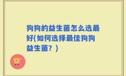 狗狗的益生菌怎么选最好(如何选择最佳狗狗益生菌？)