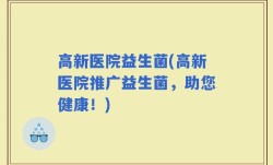 高新医院益生菌(高新医院推广益生菌，助您健康！)