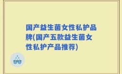 国产益生菌女性私护品牌(国产五款益生菌女性私护产品推荐)