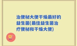 治便秘大便干燥最好的益生菌(最佳益生菌治疗便秘和干燥大便)