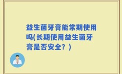 益生菌牙膏能常期使用吗(长期使用益生菌牙膏是否安全？)
