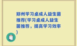 郑州学习桌成人益生菌推荐(学习桌成人益生菌推荐，提高学习效率)