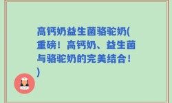 高钙奶益生菌骆驼奶(重磅！高钙奶、益生菌与骆驼奶的完美结合！)