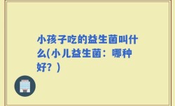 小孩子吃的益生菌叫什么(小儿益生菌：哪种好？)