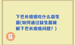 下巴长痘痘吃什么益生菌(如何通过益生菌缓解下巴长痘痘问题？)