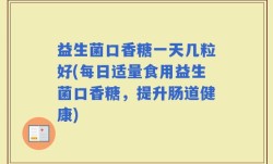 益生菌口香糖一天几粒好(每日适量食用益生菌口香糖，提升肠道健康)