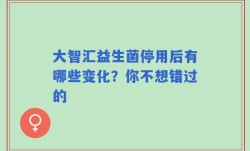 大智汇益生菌停用后有哪些变化？你不想错过的