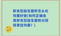 即食型益生菌粉怎么吃效果好些(如何正确食用即食型益生菌粉以获得更佳效果？)