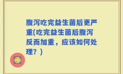 腹泻吃完益生菌后更严重(吃完益生菌后腹泻反而加重，应该如何处理？)