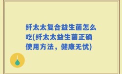 纤太太复合益生菌怎么吃(纤太太益生菌正确使用方法，健康无忧)