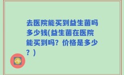 去医院能买到益生菌吗多少钱(益生菌在医院能买到吗？价格是多少？)
