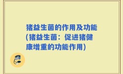 猪益生菌的作用及功能(猪益生菌：促进猪健康增重的功能作用)