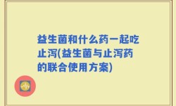 益生菌和什么药一起吃止泻(益生菌与止泻药的联合使用方案)