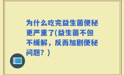 为什么吃完益生菌便秘更严重了(益生菌不但不缓解，反而加剧便秘问题？)