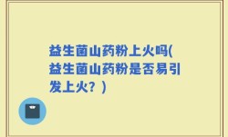益生菌山药粉上火吗(益生菌山药粉是否易引发上火？)