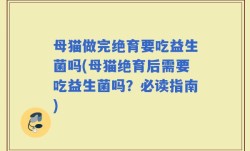 母猫做完绝育要吃益生菌吗(母猫绝育后需要吃益生菌吗？必读指南)