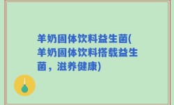 羊奶固体饮料益生菌(羊奶固体饮料搭载益生菌，滋养健康)
