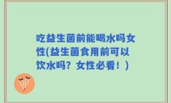 吃益生菌前能喝水吗女性(益生菌食用前可以饮水吗？女性必看！)
