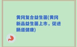 黄冈复合益生菌(黄冈新品益生菌上市，促进肠道健康)
