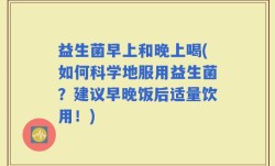 益生菌早上和晚上喝(如何科学地服用益生菌？建议早晚饭后适量饮用！)