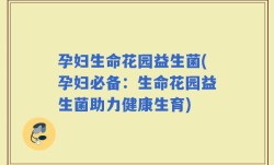 孕妇生命花园益生菌(孕妇必备：生命花园益生菌助力健康生育)