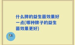 什么牌的益生菌效果好一点(哪种牌子的益生菌效果更好)