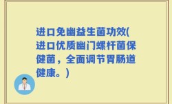 进口免幽益生菌功效(进口优质幽门螺杆菌保健菌，全面调节胃肠道健康。)