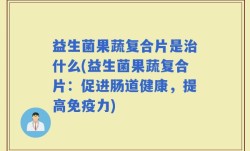 益生菌果蔬复合片是治什么(益生菌果蔬复合片：促进肠道健康，提高免疫力)