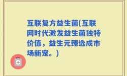 互联复方益生菌(互联网时代激发益生菌独特价值，益生元臻选成市场新宠。)