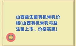 山西益生菌有机米乳价格(山西有机米乳与益生菌上市，价格实惠)