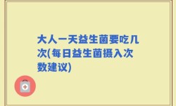 大人一天益生菌要吃几次(每日益生菌摄入次数建议)