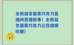 全俏益生菌黑巧克力直播间直播新事！全俏益生菌黑巧克力让你健康吃糖)