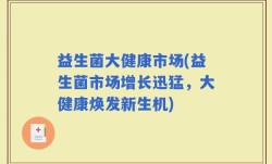益生菌大健康市场(益生菌市场增长迅猛，大健康焕发新生机)