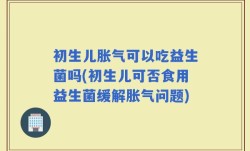 初生儿胀气可以吃益生菌吗(初生儿可否食用益生菌缓解胀气问题)