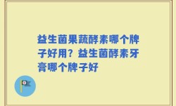 益生菌果蔬酵素哪个牌子好用？益生菌酵素牙膏哪个牌子好