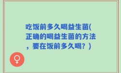 吃饭前多久喝益生菌(正确的喝益生菌的方法，要在饭前多久喝？)