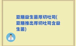 亚膳益生菌厚切吐司(亚膳推出厚切吐司含益生菌)