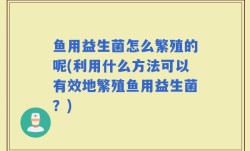 鱼用益生菌怎么繁殖的呢(利用什么方法可以有效地繁殖鱼用益生菌？)