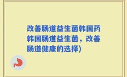 改善肠道益生菌韩国药韩国肠道益生菌，改善肠道健康的选择)
