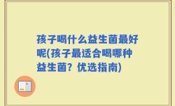 孩子喝什么益生菌最好呢(孩子最适合喝哪种益生菌？优选指南)