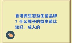 香港微生态益生菌品牌？什么牌子的益生菌比较好，成人的